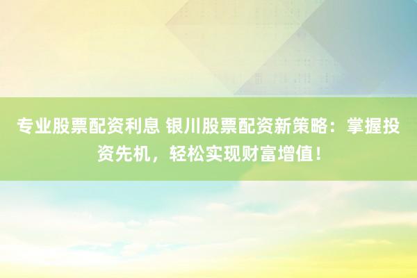 专业股票配资利息 银川股票配资新策略：掌握投资先机，轻松实现财富增值！