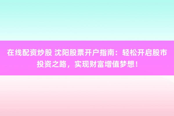 在线配资炒股 沈阳股票开户指南：轻松开启股市投资之路，实现财富增值梦想！