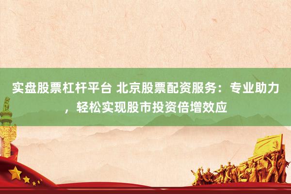 实盘股票杠杆平台 北京股票配资服务：专业助力，轻松实现股市投资倍增效应