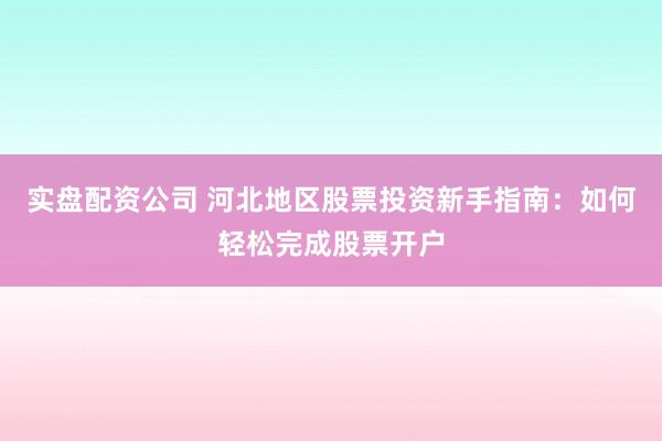 实盘配资公司 河北地区股票投资新手指南：如何轻松完成股票开户