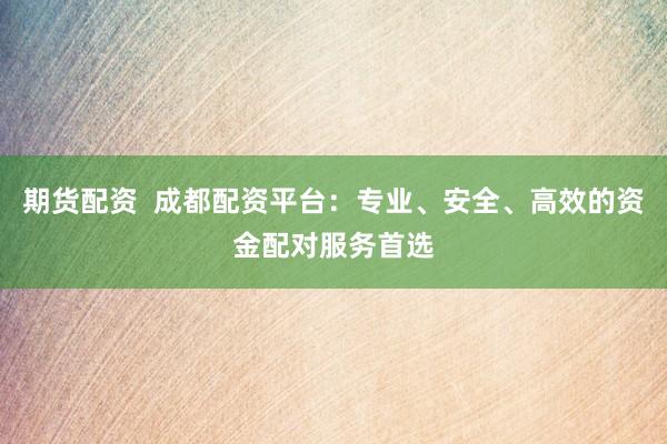 期货配资  成都配资平台：专业、安全、高效的资金配对服务首选