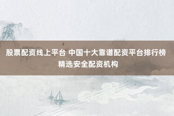 股票配资线上平台 中国十大靠谱配资平台排行榜  精选安全配资机构