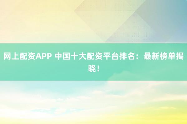 网上配资APP 中国十大配资平台排名：最新榜单揭晓！