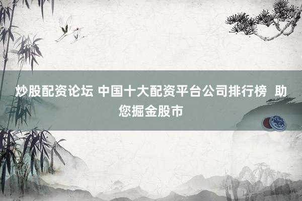 炒股配资论坛 中国十大配资平台公司排行榜  助您掘金股市