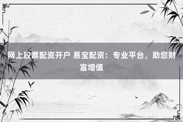 网上股票配资开户 易宝配资：专业平台，助您财富增值