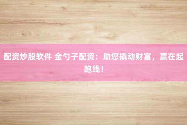 配资炒股软件 金勺子配资：助您撬动财富，赢在起跑线！