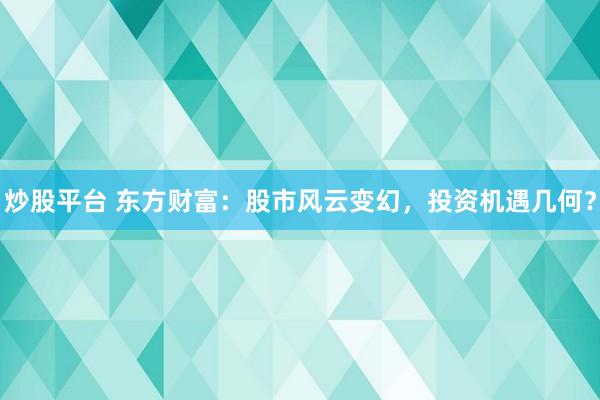 炒股平台 东方财富：股市风云变幻，投资机遇几何？