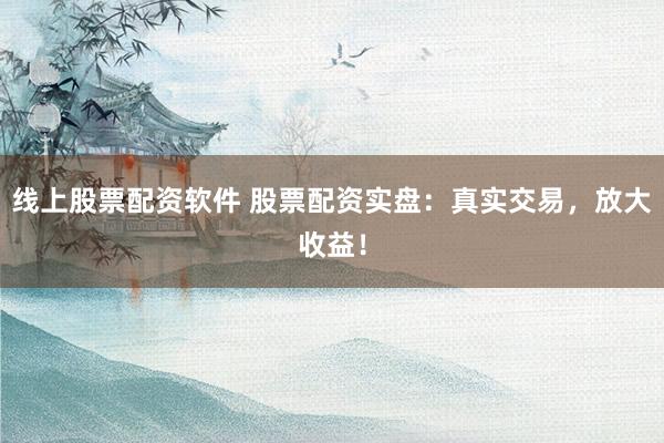 线上股票配资软件 股票配资实盘：真实交易，放大收益！