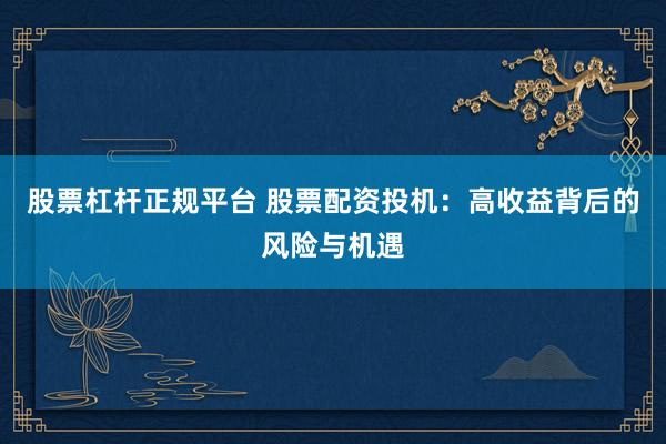股票杠杆正规平台 股票配资投机：高收益背后的风险与机遇