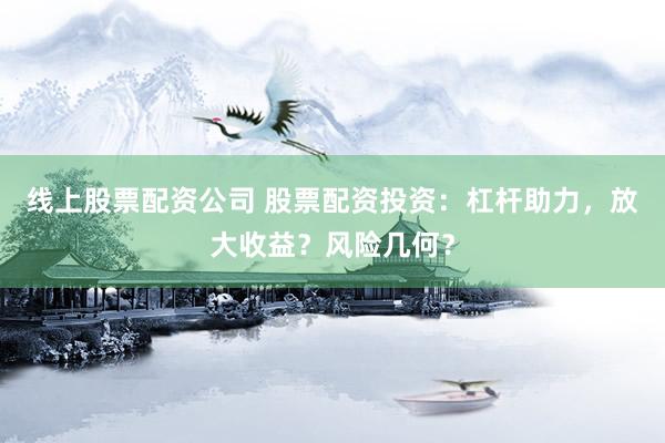 线上股票配资公司 股票配资投资：杠杆助力，放大收益？风险几何？