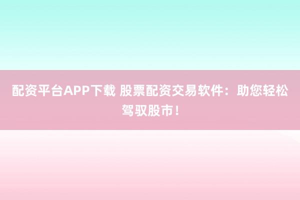配资平台APP下载 股票配资交易软件：助您轻松驾驭股市！