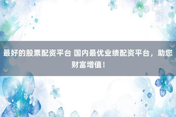 最好的股票配资平台 国内最优业绩配资平台，助您财富增值！