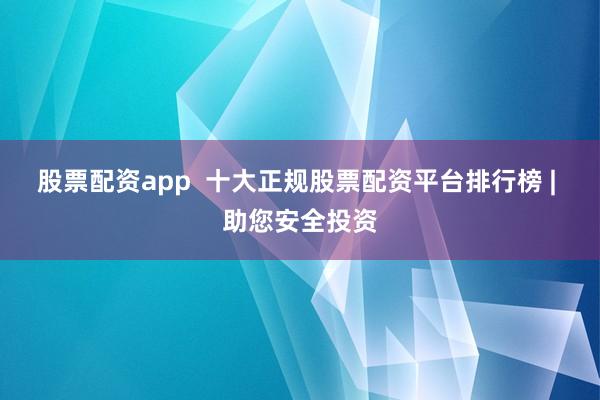 股票配资app  十大正规股票配资平台排行榜 | 助您安全投资