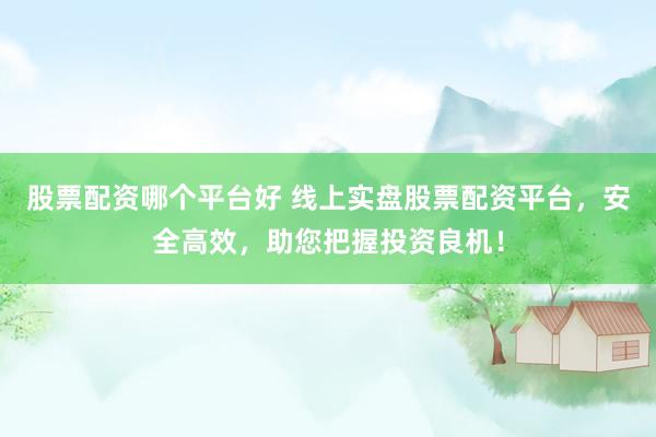 股票配资哪个平台好 线上实盘股票配资平台，安全高效，助您把握投资良机！