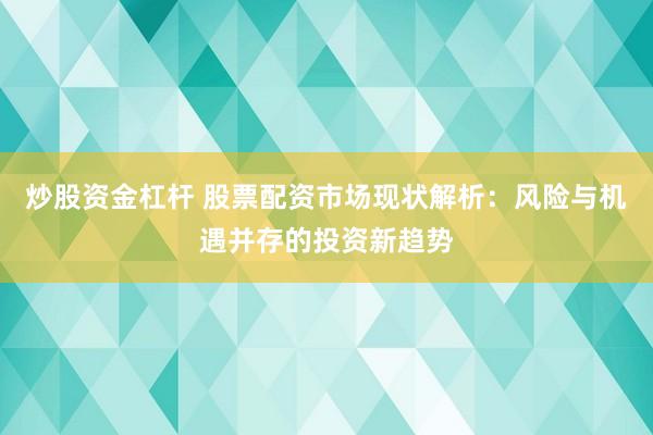 炒股资金杠杆 股票配资市场现状解析：风险与机遇并存的投资新趋势