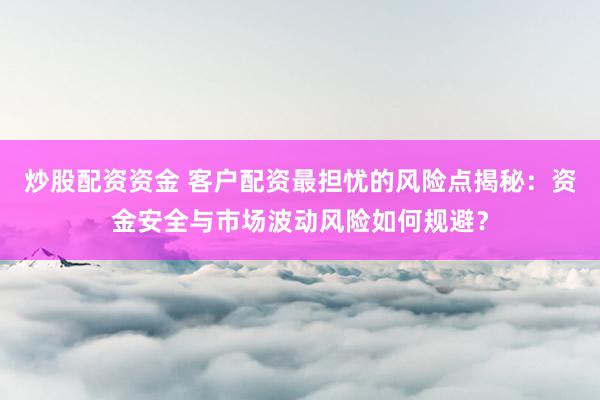 炒股配资资金 客户配资最担忧的风险点揭秘：资金安全与市场波动风险如何规避？