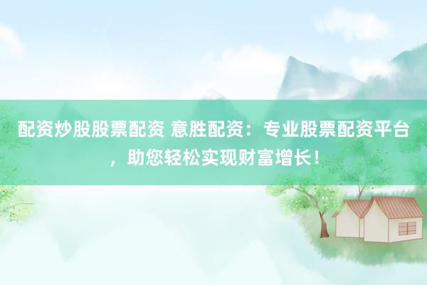 配资炒股股票配资 意胜配资：专业股票配资平台，助您轻松实现财富增长！