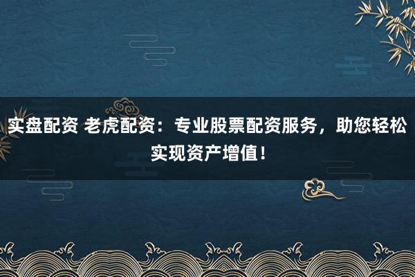 实盘配资 老虎配资：专业股票配资服务，助您轻松实现资产增值！