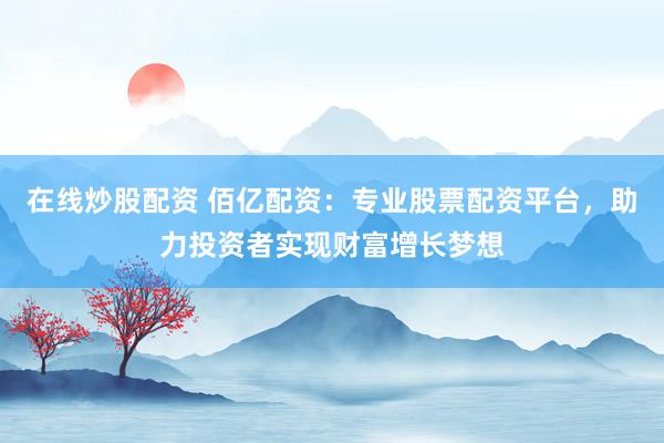 在线炒股配资 佰亿配资：专业股票配资平台，助力投资者实现财富增长梦想