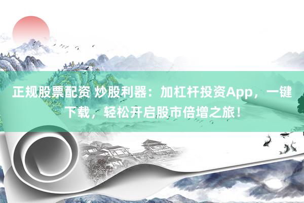 正规股票配资 炒股利器：加杠杆投资App，一键下载，轻松开启股市倍增之旅！
