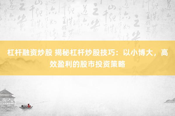 杠杆融资炒股 揭秘杠杆炒股技巧：以小博大，高效盈利的股市投资策略