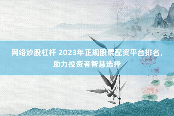网络炒股杠杆 2023年正规股票配资平台排名，助力投资者智慧选择