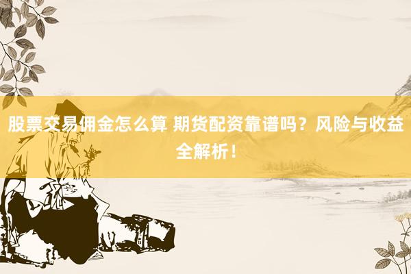 股票交易佣金怎么算 期货配资靠谱吗？风险与收益全解析！