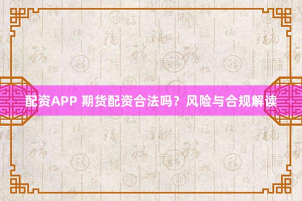配资APP 期货配资合法吗？风险与合规解读
