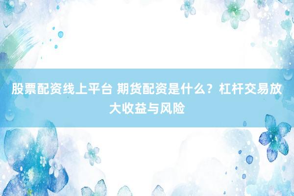 股票配资线上平台 期货配资是什么？杠杆交易放大收益与风险