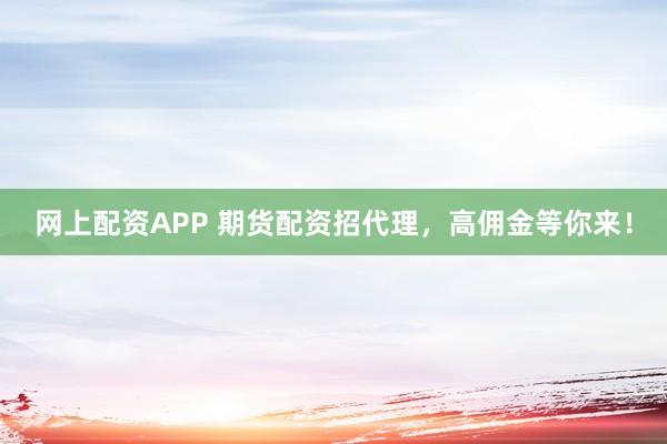 网上配资APP 期货配资招代理，高佣金等你来！