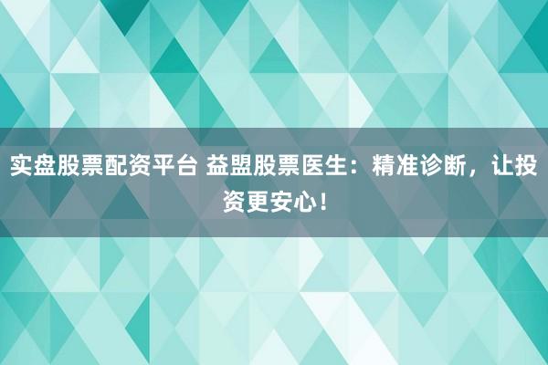 实盘股票配资平台 益盟股票医生：精准诊断，让投资更安心！