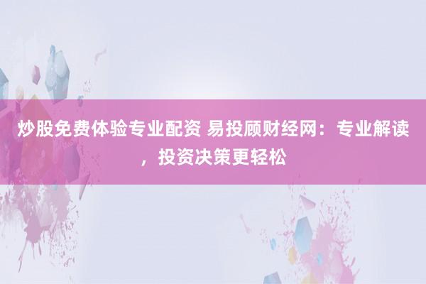 炒股免费体验专业配资 易投顾财经网：专业解读，投资决策更轻松