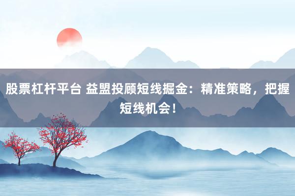 股票杠杆平台 益盟投顾短线掘金：精准策略，把握短线机会！