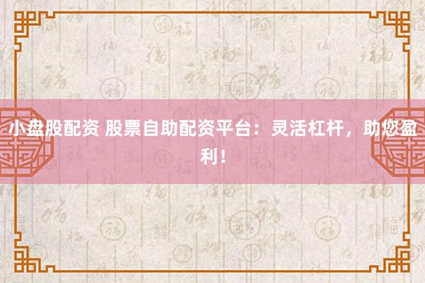 小盘股配资 股票自助配资平台：灵活杠杆，助您盈利！