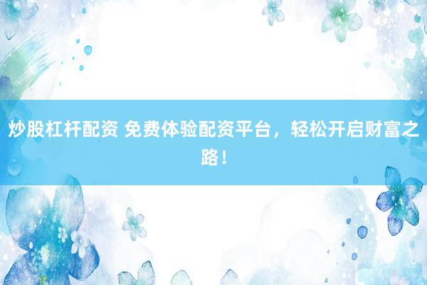 炒股杠杆配资 免费体验配资平台，轻松开启财富之路！