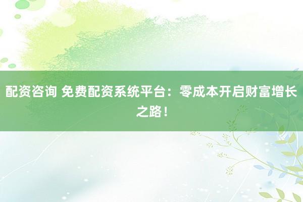 配资咨询 免费配资系统平台：零成本开启财富增长之路！