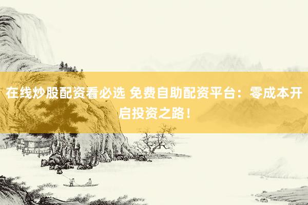 在线炒股配资看必选 免费自助配资平台：零成本开启投资之路！