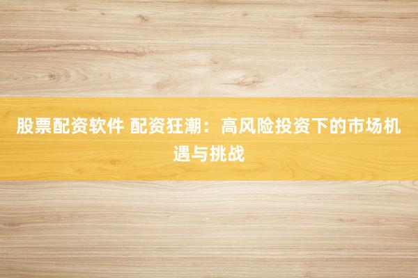 股票配资软件 配资狂潮：高风险投资下的市场机遇与挑战