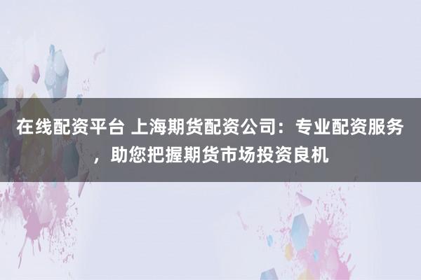在线配资平台 上海期货配资公司：专业配资服务，助您把握期货市场投资良机
