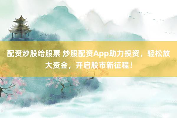 配资炒股给股票 炒股配资App助力投资，轻松放大资金，开启股市新征程！