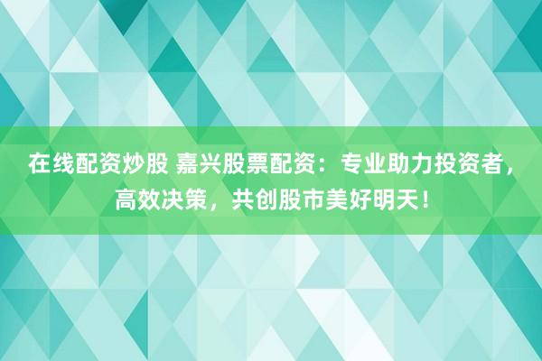 在线配资炒股 嘉兴股票配资：专业助力投资者，高效决策，共创股市美好明天！
