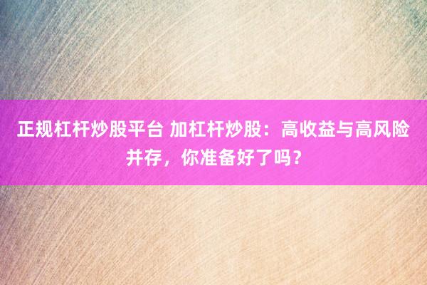正规杠杆炒股平台 加杠杆炒股：高收益与高风险并存，你准备好了吗？