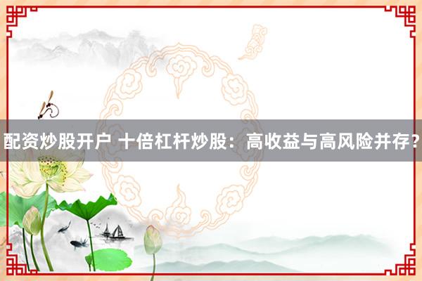 配资炒股开户 十倍杠杆炒股：高收益与高风险并存？
