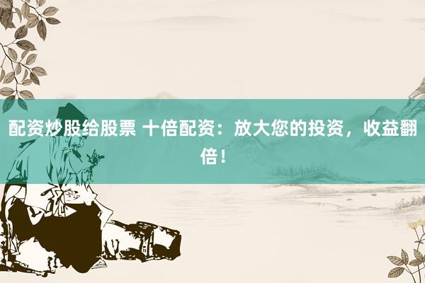 配资炒股给股票 十倍配资：放大您的投资，收益翻倍！