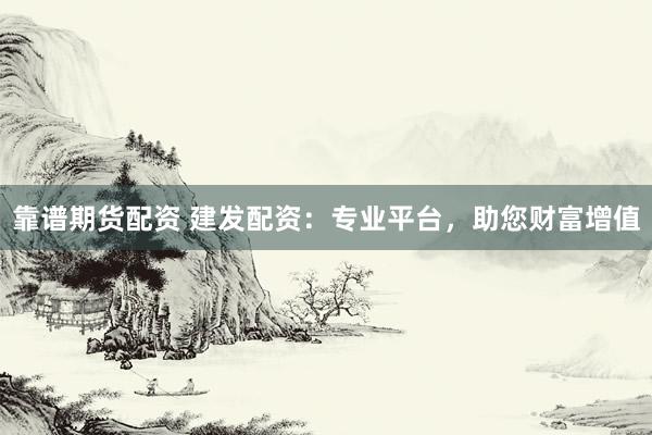 靠谱期货配资 建发配资：专业平台，助您财富增值