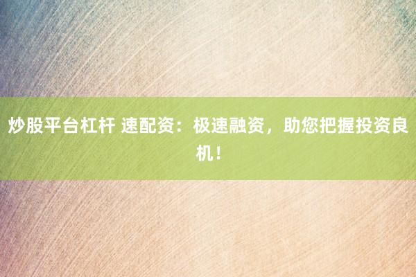 炒股平台杠杆 速配资：极速融资，助您把握投资良机！