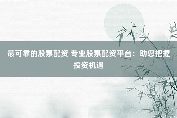 最可靠的股票配资 专业股票配资平台：助您把握投资机遇