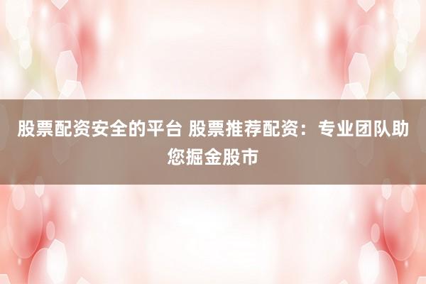 股票配资安全的平台 股票推荐配资：专业团队助您掘金股市