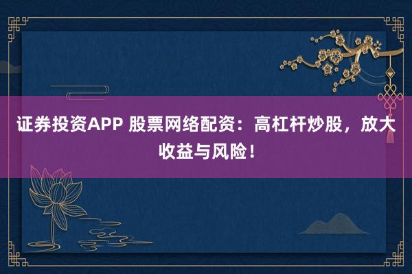 证券投资APP 股票网络配资：高杠杆炒股，放大收益与风险！