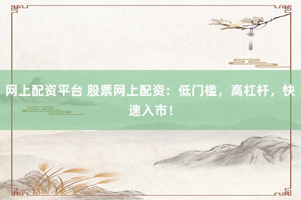 网上配资平台 股票网上配资：低门槛，高杠杆，快速入市！